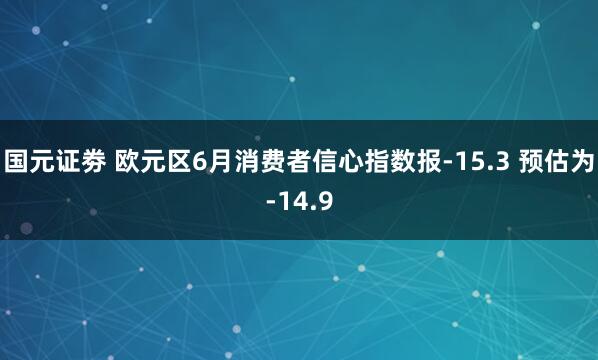 国元证劵 欧元区6月消费者信心指数报-15.3 预估为-14.9