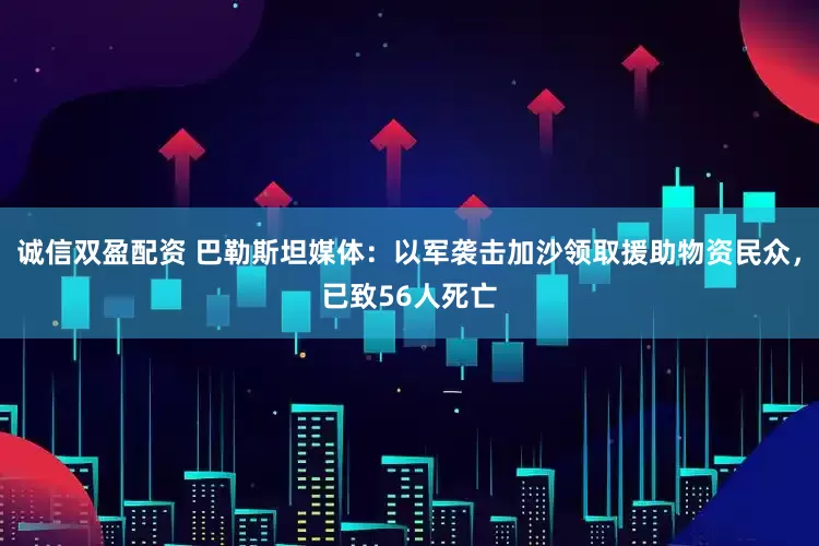 诚信双盈配资 巴勒斯坦媒体：以军袭击加沙领取援助物资民众，已致56人死亡