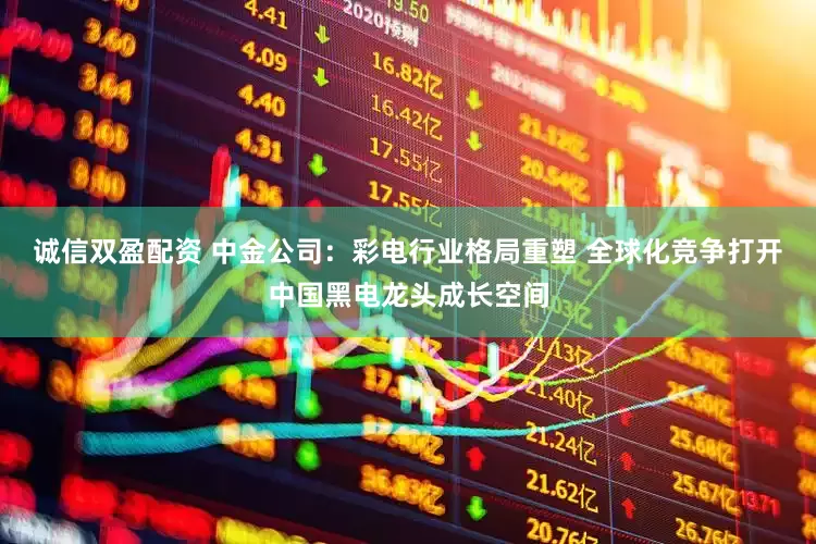 诚信双盈配资 中金公司：彩电行业格局重塑 全球化竞争打开中国黑电龙头成长空间
