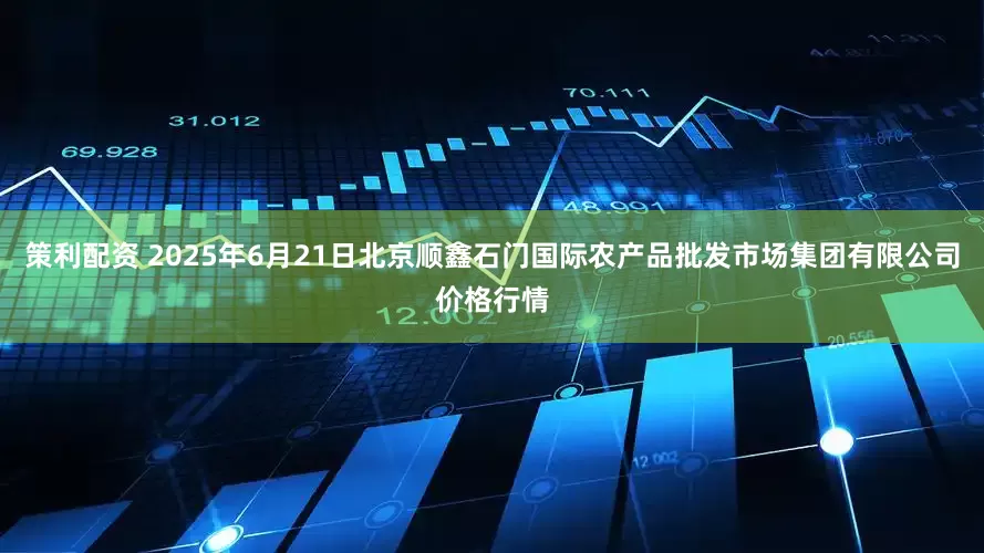 策利配资 2025年6月21日北京顺鑫石门国际农产品批发市场集团有限公司价格行情