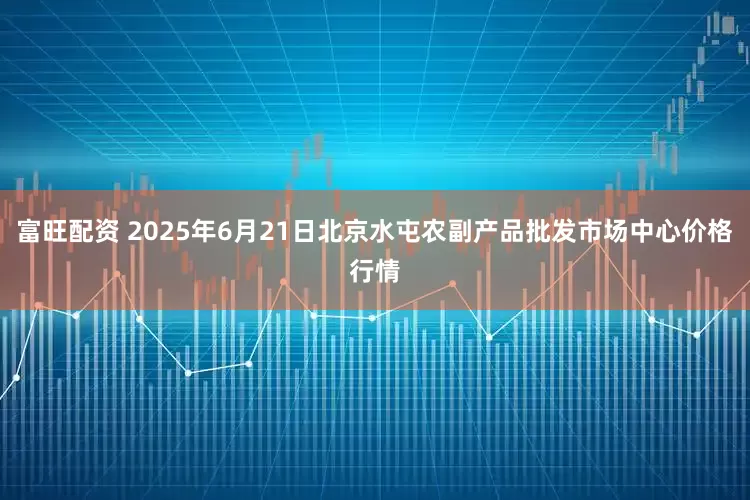 富旺配资 2025年6月21日北京水屯农副产品批发市场中心价格行情