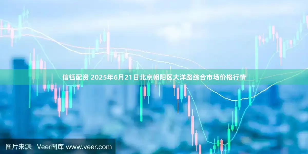 信钰配资 2025年6月21日北京朝阳区大洋路综合市场价格行情