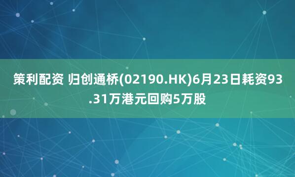 策利配资 归创通桥(02190.HK)6月23日耗资93.31万港元回购5万股
