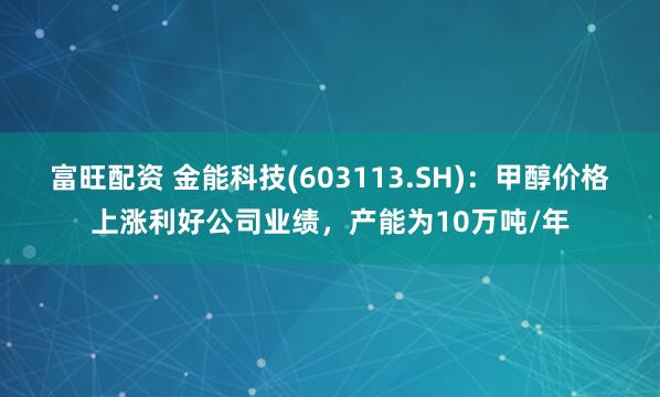 富旺配资 金能科技(603113.SH)：甲醇价格上涨利好公司业绩，产能为10万吨/年