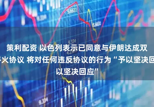 策利配资 以色列表示已同意与伊朗达成双边停火协议 将对任何违反协议的行为“予以坚决回应”