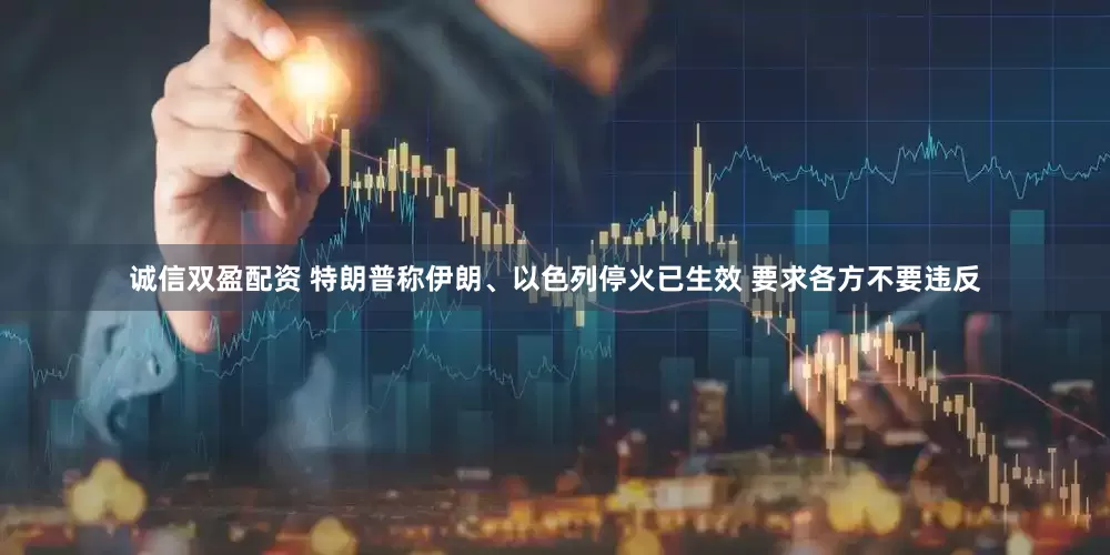 诚信双盈配资 特朗普称伊朗、以色列停火已生效 要求各方不要违反