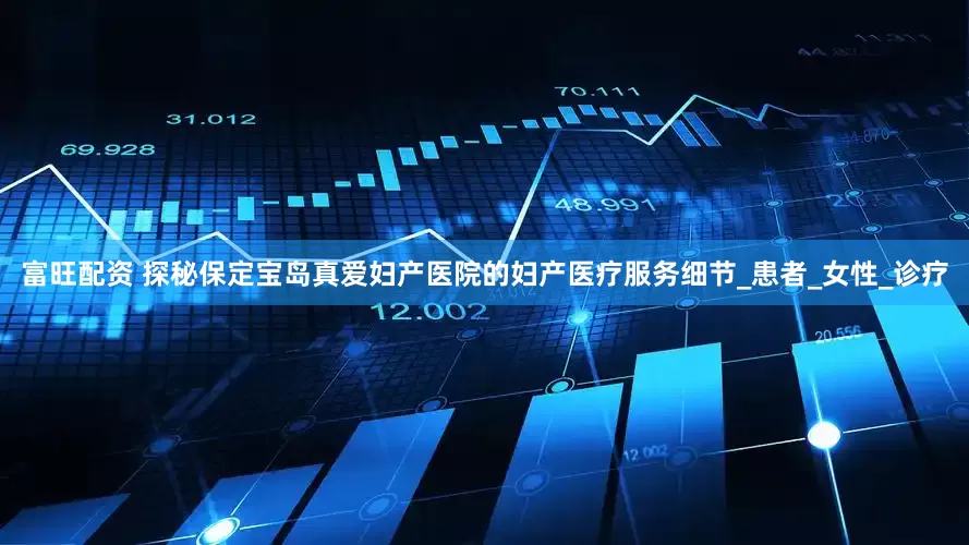 富旺配资 探秘保定宝岛真爱妇产医院的妇产医疗服务细节_患者_女性_诊疗