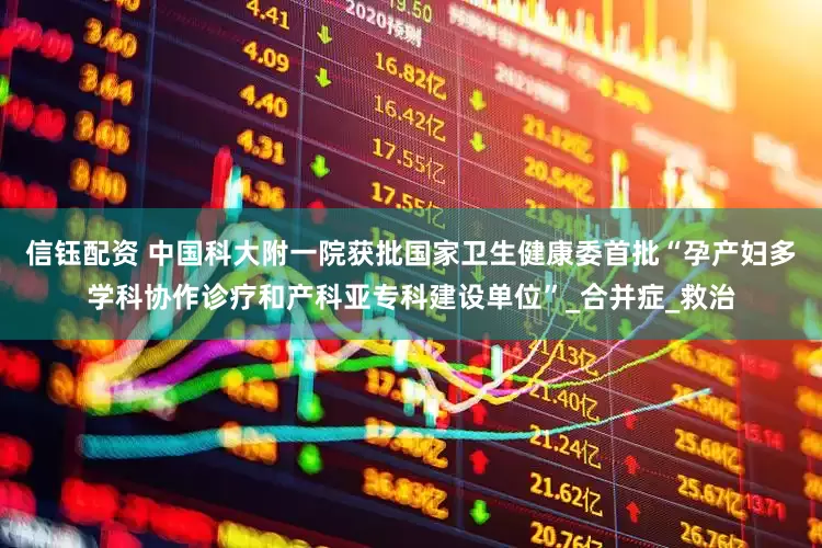 信钰配资 中国科大附一院获批国家卫生健康委首批“孕产妇多学科协作诊疗和产科亚专科建设单位”_合并症_救治
