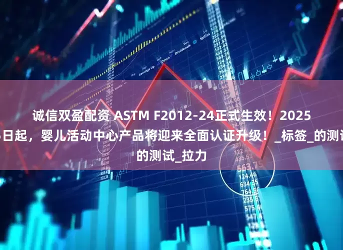 诚信双盈配资 ASTM F2012-24正式生效！2025年7月5日起，婴儿活动中心产品将迎来全面认证升级！_标签_的测试_拉力