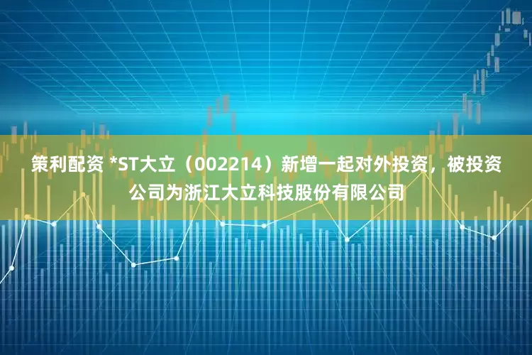 策利配资 *ST大立（002214）新增一起对外投资，被投资公司为浙江大立科技股份有限公司
