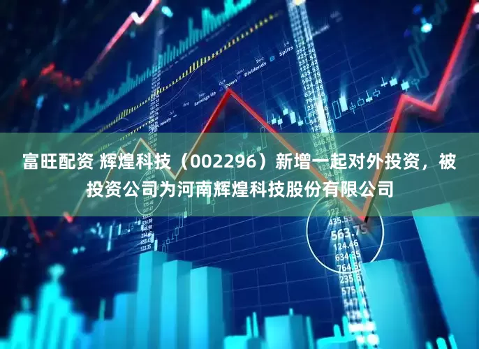 富旺配资 辉煌科技（002296）新增一起对外投资，被投资公司为河南辉煌科技股份有限公司
