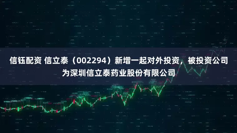 信钰配资 信立泰（002294）新增一起对外投资，被投资公司为深圳信立泰药业股份有限公司