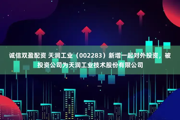 诚信双盈配资 天润工业（002283）新增一起对外投资，被投资公司为天润工业技术股份有限公司