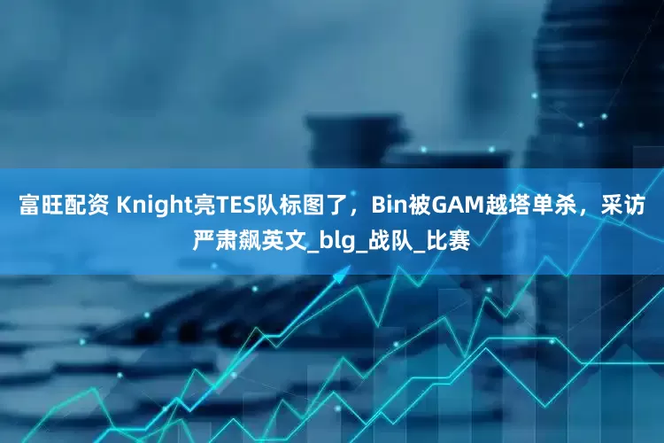 富旺配资 Knight亮TES队标图了，Bin被GAM越塔单杀，采访严肃飙英文_blg_战队_比赛