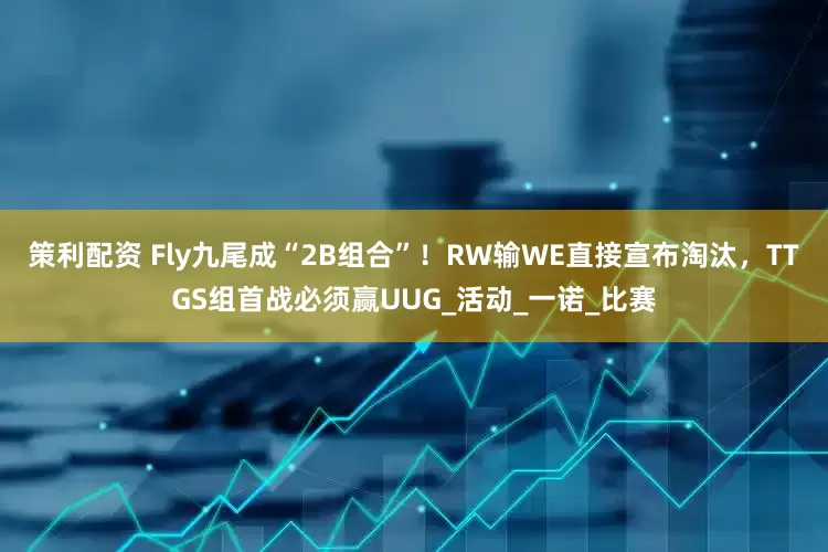 策利配资 Fly九尾成“2B组合”！RW输WE直接宣布淘汰，TTGS组首战必须赢UUG_活动_一诺_比赛