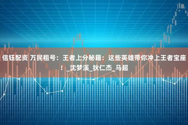信钰配资 万民租号：王者上分秘籍：这些英雄带你冲上王者宝座！_沈梦溪_狄仁杰_马超