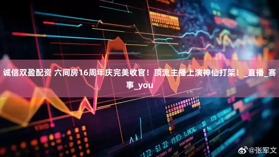 诚信双盈配资 六间房16周年庆完美收官！顶流主播上演神仙打架！_直播_赛事_you