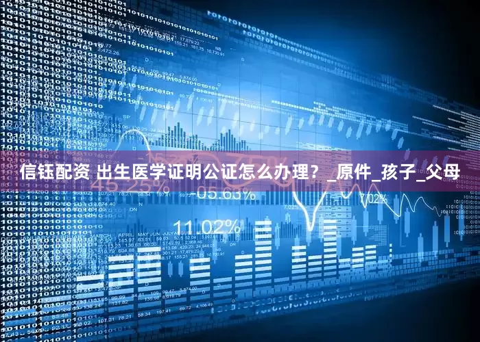 信钰配资 出生医学证明公证怎么办理？_原件_孩子_父母