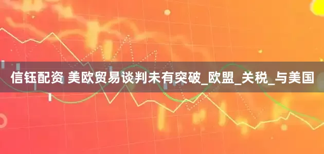 信钰配资 美欧贸易谈判未有突破_欧盟_关税_与美国