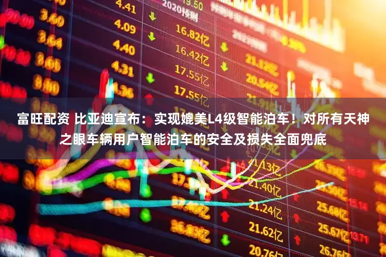 富旺配资 比亚迪宣布：实现媲美L4级智能泊车！对所有天神之眼车辆用户智能泊车的安全及损失全面兜底