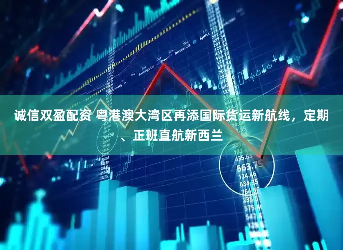 诚信双盈配资 粤港澳大湾区再添国际货运新航线，定期、正班直航新西兰