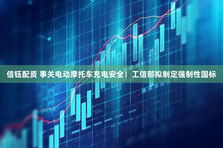 信钰配资 事关电动摩托车充电安全！工信部拟制定强制性国标