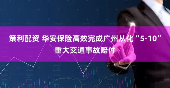 策利配资 华安保险高效完成广州从化“5·10”重大交通事故赔付