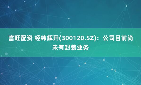 富旺配资 经纬辉开(300120.SZ)：公司目前尚未有封装业务
