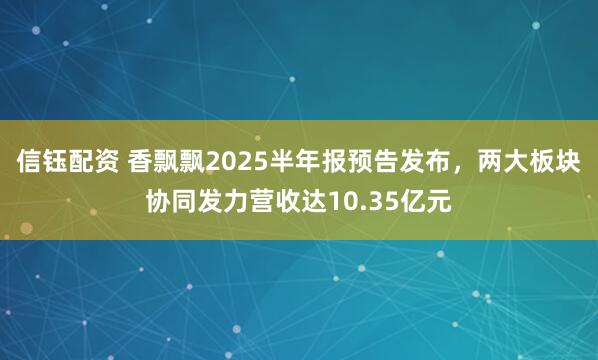 信钰配资 香飘飘2025半年报预告发布，两大板块协同发力营收达10.35亿元