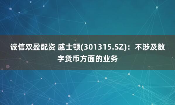 诚信双盈配资 威士顿(301315.SZ)：不涉及数字货币方面的业务