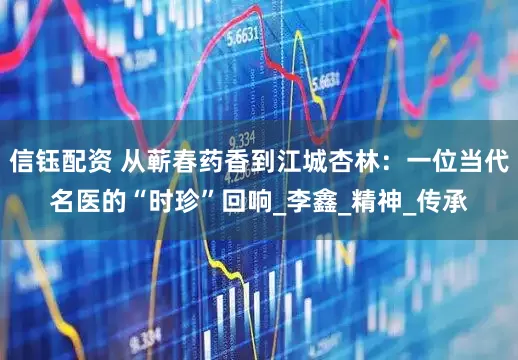信钰配资 从蕲春药香到江城杏林：一位当代名医的“时珍”回响_李鑫_精神_传承