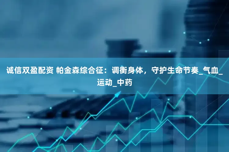 诚信双盈配资 帕金森综合征：调衡身体，守护生命节奏_气血_运动_中药