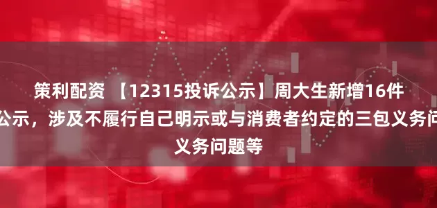 策利配资 【12315投诉公示】周大生新增16件投诉公示，涉及不履行自己明示或与消费者约定的三包义务问题等