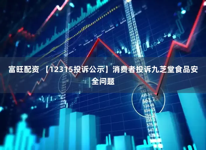 富旺配资 【12315投诉公示】消费者投诉九芝堂食品安全问题