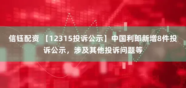 信钰配资 【12315投诉公示】中国利郎新增8件投诉公示，涉及其他投诉问题等