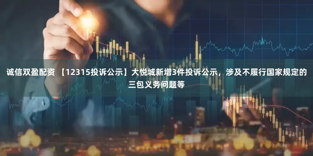 诚信双盈配资 【12315投诉公示】大悦城新增3件投诉公示，涉及不履行国家规定的三包义务问题等