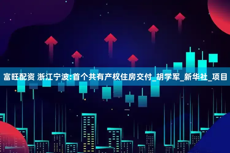 富旺配资 浙江宁波:首个共有产权住房交付_胡学军_新华社_项目