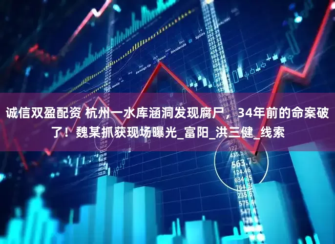 诚信双盈配资 杭州一水库涵洞发现腐尸，34年前的命案破了！魏某抓获现场曝光_富阳_洪三健_线索