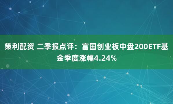 策利配资 二季报点评：富国创业板中盘200ETF基金季度涨幅4.24%