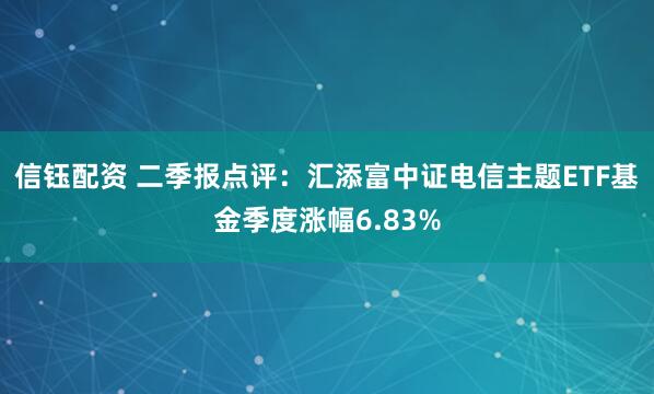信钰配资 二季报点评：汇添富中证电信主题ETF基金季度涨幅6.83%