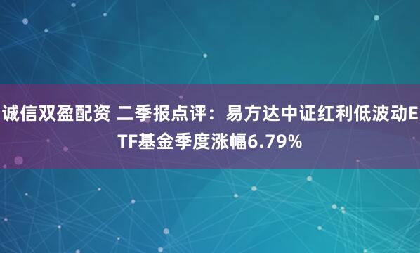 诚信双盈配资 二季报点评：易方达中证红利低波动ETF基金季度涨幅6.79%