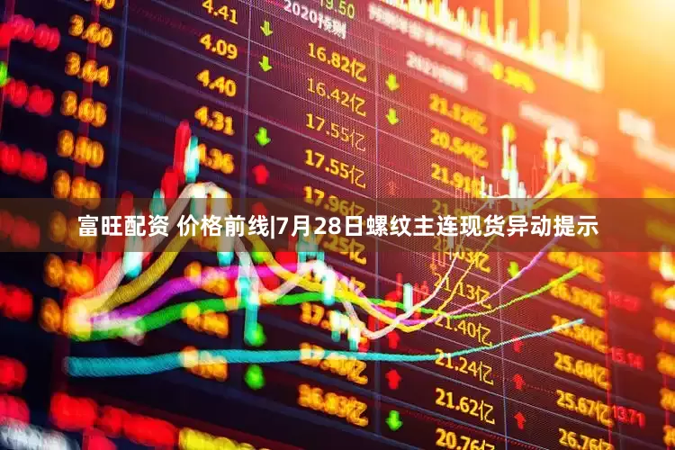 富旺配资 价格前线|7月28日螺纹主连现货异动提示