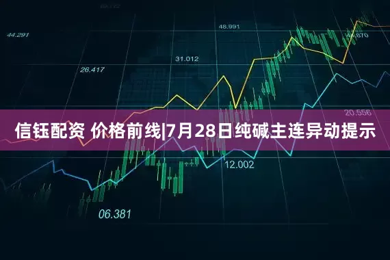信钰配资 价格前线|7月28日纯碱主连异动提示