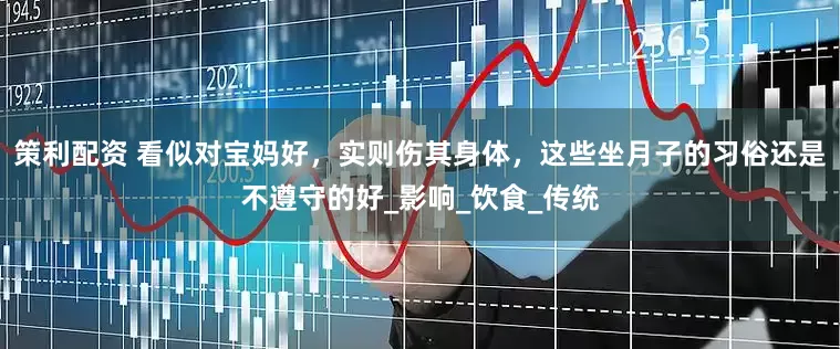 策利配资 看似对宝妈好，实则伤其身体，这些坐月子的习俗还是不遵守的好_影响_饮食_传统