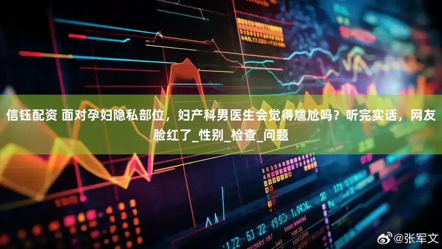 信钰配资 面对孕妇隐私部位，妇产科男医生会觉得尴尬吗？听完实话，网友脸红了_性别_检查_问题