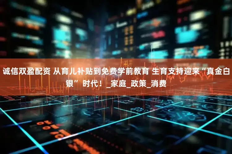 诚信双盈配资 从育儿补贴到免费学前教育 生育支持迎来“真金白银” 时代！_家庭_政策_消费