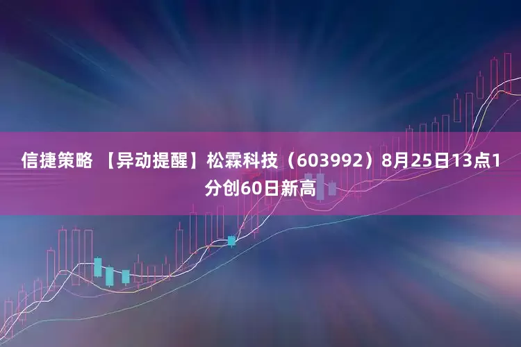 信捷策略 【异动提醒】松霖科技（603992）8月25日13点1分创60日新高