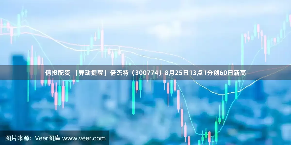 信投配资 【异动提醒】倍杰特（300774）8月25日13点1分创60日新高