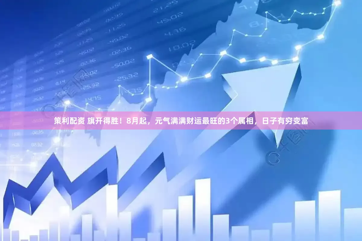 策利配资 旗开得胜！8月起，元气满满财运最旺的3个属相，日子有穷变富
