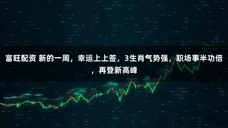 富旺配资 新的一周，幸运上上签，3生肖气势强，职场事半功倍，再登新高峰